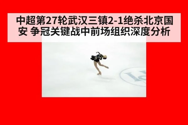 中超第27轮武汉三镇2-1绝杀北京国安 争冠关键战中前场组织深度分析