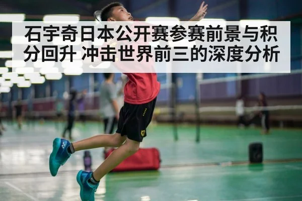 石宇奇日本公开赛参赛前景与积分回升 冲击世界前三的深度分析