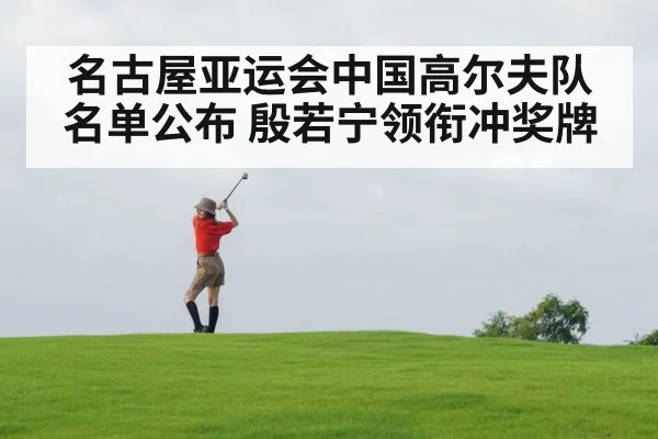 名古屋亚运会中国高尔夫队名单公布 殷若宁领衔冲奖牌