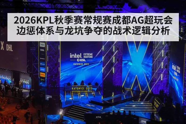 2026KPL秋季赛常规赛成都AG超玩会边惩体系与龙坑争夺的战术逻辑分析