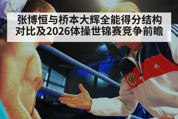 张博恒与桥本大辉全能得分结构对比及2026体操世锦赛竞争前瞻