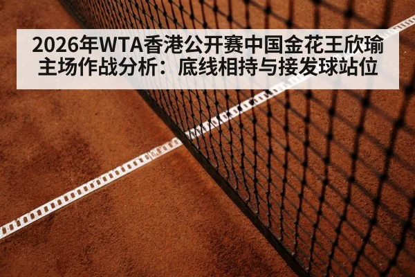 2026年WTA香港公开赛中国金花王欣瑜主场作战分析：底线相持与接发球站位